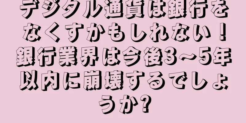 デジタル通貨は銀行をなくすかもしれない！銀行業界は今後3〜5年以内に崩壊するでしょうか?