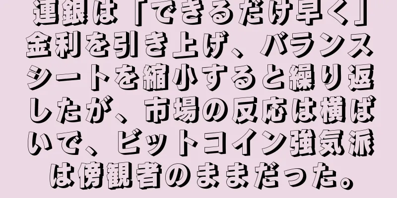 連銀は「できるだけ早く」金利を引き上げ、バランスシートを縮小すると繰り返したが、市場の反応は横ばいで、ビットコイン強気派は傍観者のままだった。