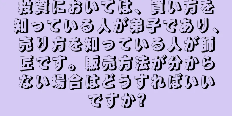 投資においては、買い方を知っている人が弟子であり、売り方を知っている人が師匠です。販売方法が分からない場合はどうすればいいですか?