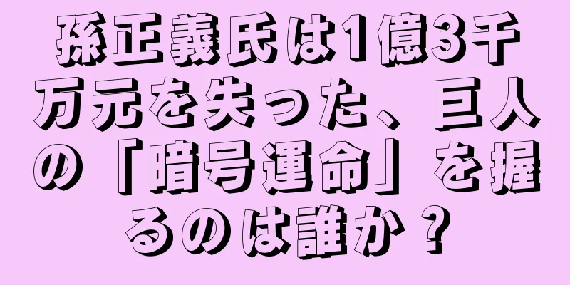 孫正義氏は1億3千万元を失った、巨人の「暗号運命」を握るのは誰か？