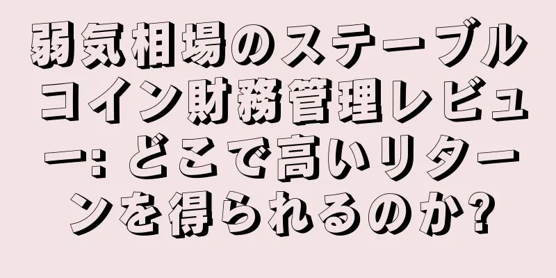 弱気相場のステーブルコイン財務管理レビュー: どこで高いリターンを得られるのか?