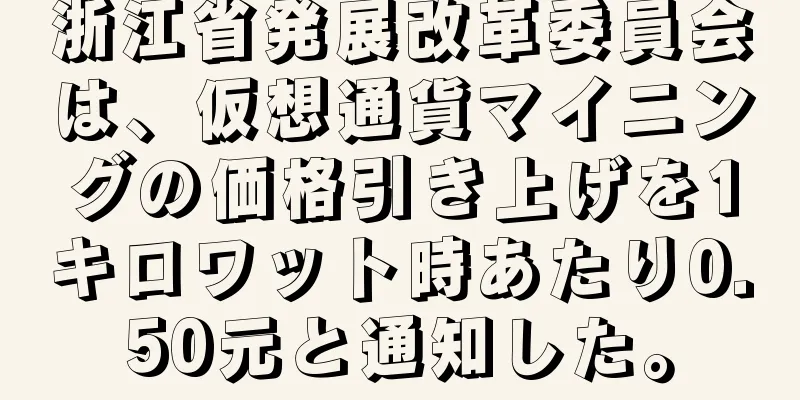 浙江省発展改革委員会は、仮想通貨マイニングの価格引き上げを1キロワット時あたり0.50元と通知した。
