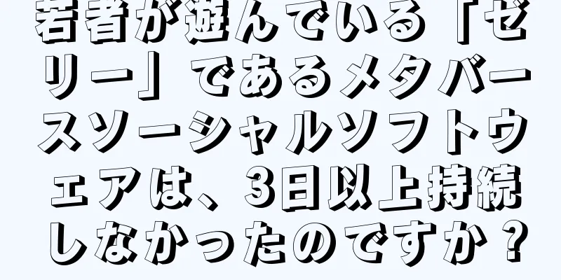 若者が遊んでいる「ゼリー」であるメタバースソーシャルソフトウェアは、3日以上持続しなかったのですか？
