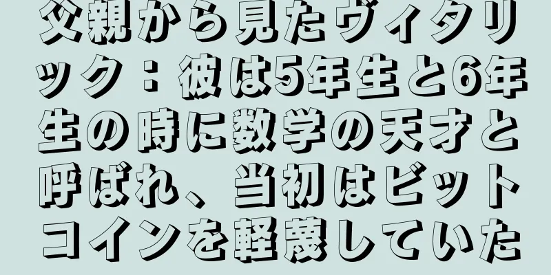 父親から見たヴィタリック：彼は5年生と6年生の時に数学の天才と呼ばれ、当初はビットコインを軽蔑していた