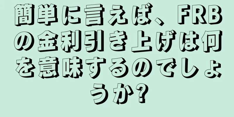 簡単に言えば、FRBの金利引き上げは何を意味するのでしょうか?