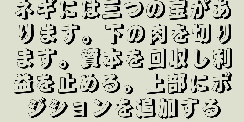 ネギには三つの宝があります。下の肉を切ります。資本を回収し利益を止める。上部にポジションを追加する