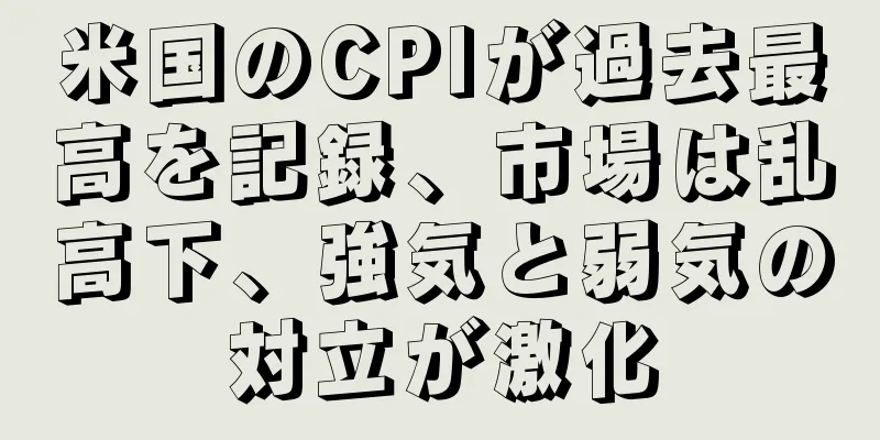 米国のCPIが過去最高を記録、市場は乱高下、強気と弱気の対立が激化