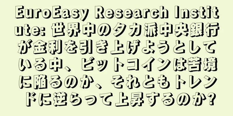 EuroEasy Research Institute: 世界中のタカ派中央銀行が金利を引き上げようとしている中、ビットコインは苦境に陥るのか、それともトレンドに逆らって上昇するのか?