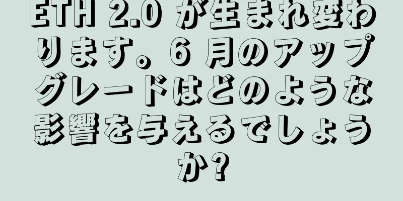 ETH 2.0 が生まれ変わります。6 月のアップグレードはどのような影響を与えるでしょうか?