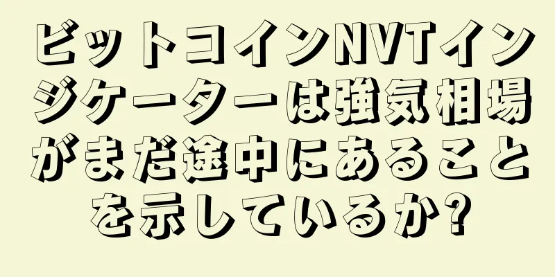 ビットコインNVTインジケーターは強気相場がまだ途中にあることを示しているか?