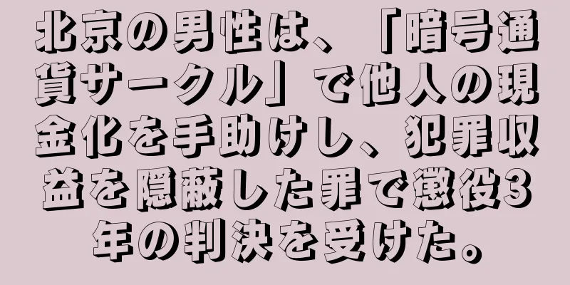 北京の男性は、「暗号通貨サークル」で他人の現金化を手助けし、犯罪収益を隠蔽した罪で懲役3年の判決を受けた。