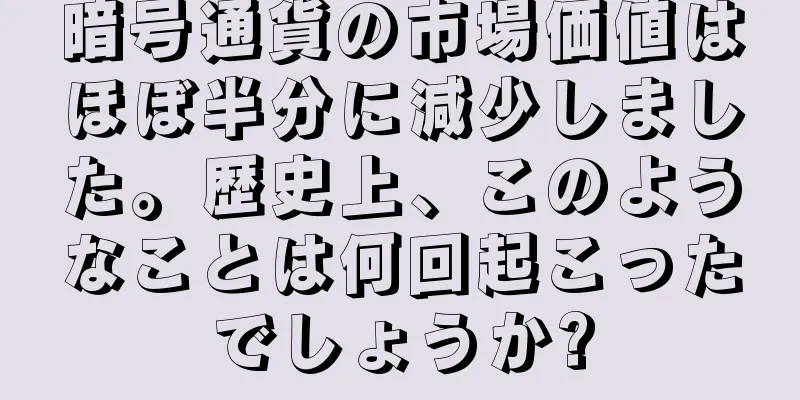 暗号通貨の市場価値はほぼ半分に減少しました。歴史上、このようなことは何回起こったでしょうか?