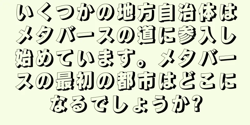 いくつかの地方自治体はメタバースの道に参入し始めています。メタバースの最初の都市はどこになるでしょうか?