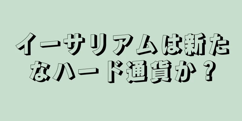 イーサリアムは新たなハード通貨か？