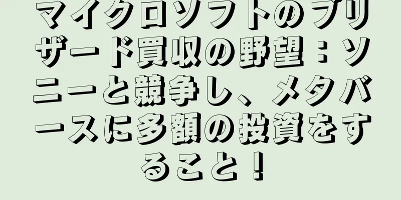 マイクロソフトのブリザード買収の野望：ソニーと競争し、メタバースに多額の投資をすること！