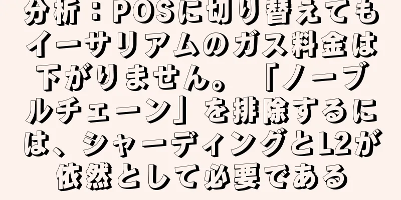分析：POSに切り替えてもイーサリアムのガス料金は下がりません。 「ノーブルチェーン」を排除するには、シャーディングとL2が依然として必要である
