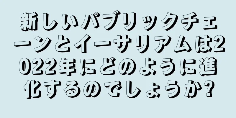 新しいパブリックチェーンとイーサリアムは2022年にどのように進化するのでしょうか?