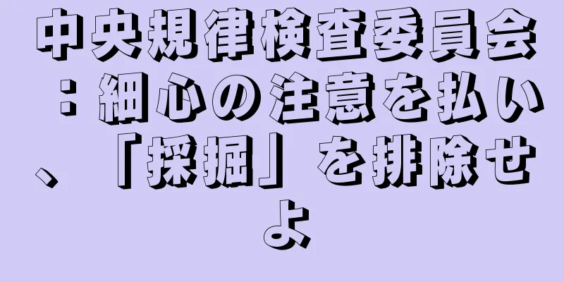 中央規律検査委員会：細心の注意を払い、「採掘」を排除せよ