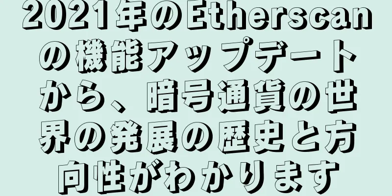 2021年のEtherscanの機能アップデートから、暗号通貨の世界の発展の歴史と方向性がわかります