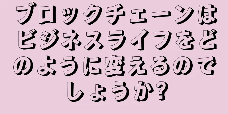 ブロックチェーンはビジネスライフをどのように変えるのでしょうか?