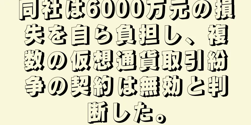 同社は6000万元の損失を自ら負担し、複数の仮想通貨取引紛争の契約は無効と判断した。