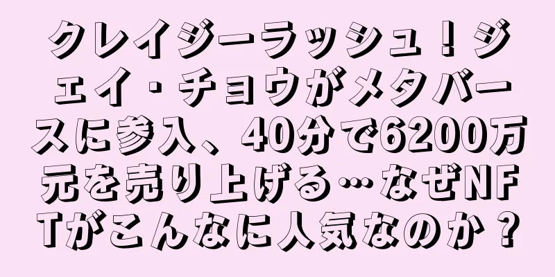 クレイジーラッシュ！ジェイ・チョウがメタバースに参入、40分で6200万元を売り上げる…なぜNFTがこんなに人気なのか？