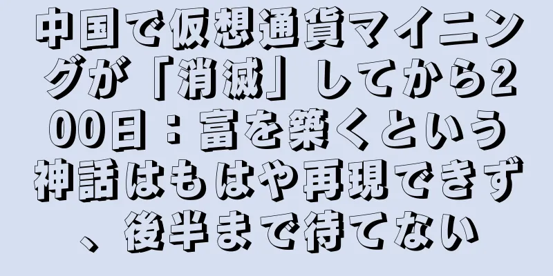 中国で仮想通貨マイニングが「消滅」してから200日：富を築くという神話はもはや再現できず、後半まで待てない