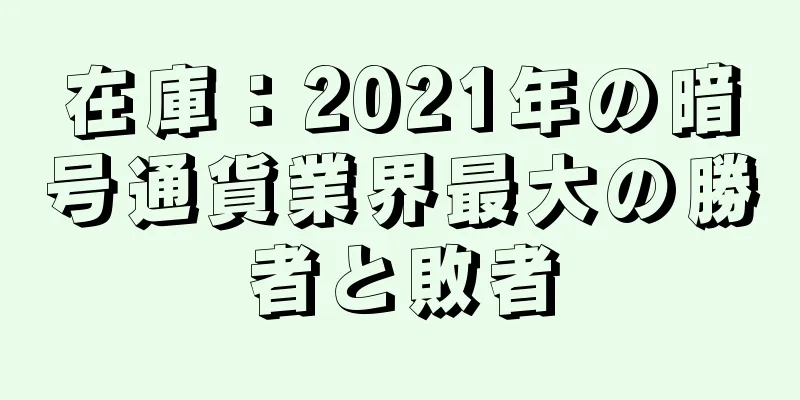 在庫：2021年の暗号通貨業界最大の勝者と敗者