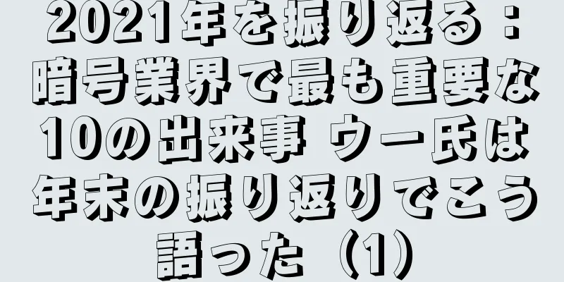 2021年を振り返る：暗号業界で最も重要な10の出来事 ウー氏は年末の振り返りでこう語った（1）