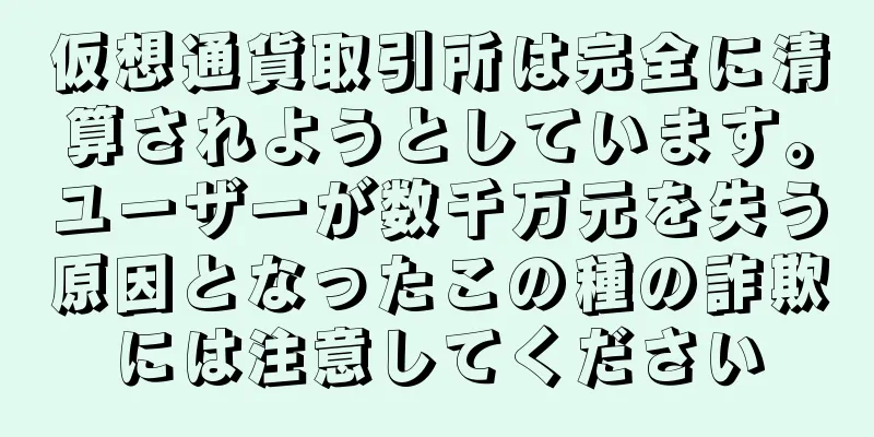 仮想通貨取引所は完全に清算されようとしています。ユーザーが数千万元を失う原因となったこの種の詐欺には注意してください
