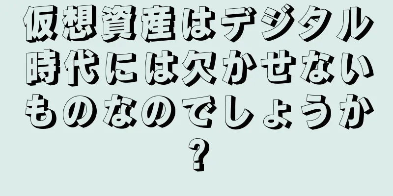 仮想資産はデジタル時代には欠かせないものなのでしょうか?