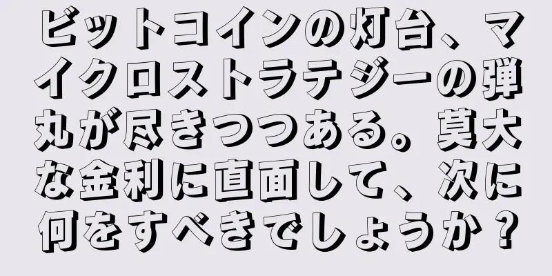 ビットコインの灯台、マイクロストラテジーの弾丸が尽きつつある。莫大な金利に直面して、次に何をすべきでしょうか？
