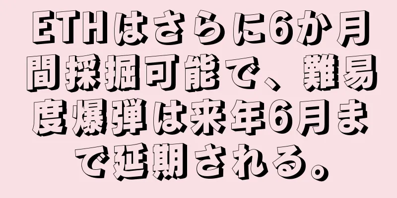 ETHはさらに6か月間採掘可能で、難易度爆弾は来年6月まで延期される。