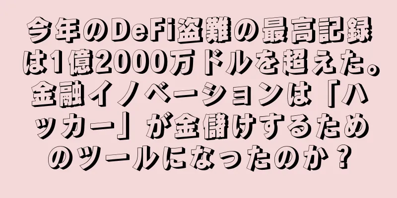 今年のDeFi盗難の最高記録は1億2000万ドルを超えた。金融イノベーションは「ハッカー」が金儲けするためのツールになったのか？