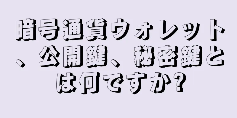 暗号通貨ウォレット、公開鍵、秘密鍵とは何ですか?