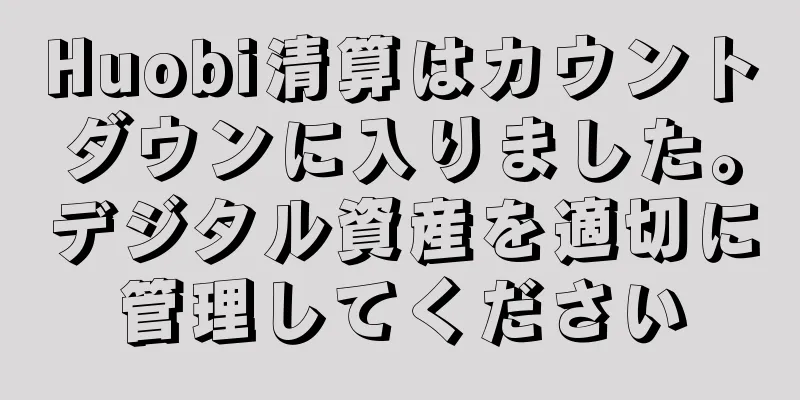 Huobi清算はカウントダウンに入りました。デジタル資産を適切に管理してください