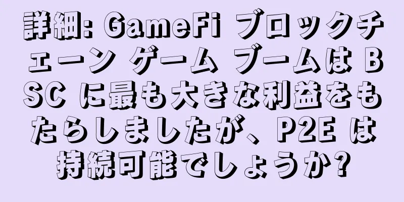 詳細: GameFi ブロックチェーン ゲーム ブームは BSC に最も大きな利益をもたらしましたが、P2E は持続可能でしょうか?