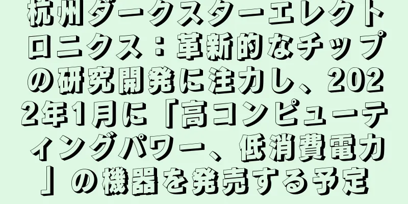 杭州ダークスターエレクトロニクス：革新的なチップの研究開発に注力し、2022年1月に「高コンピューティングパワー、低消費電力」の機器を発売する予定