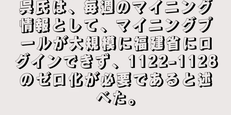 呉氏は、毎週のマイニング情報として、マイニングプールが大規模に福建省にログインできず、1122-1128のゼロ化が必要であると述べた。