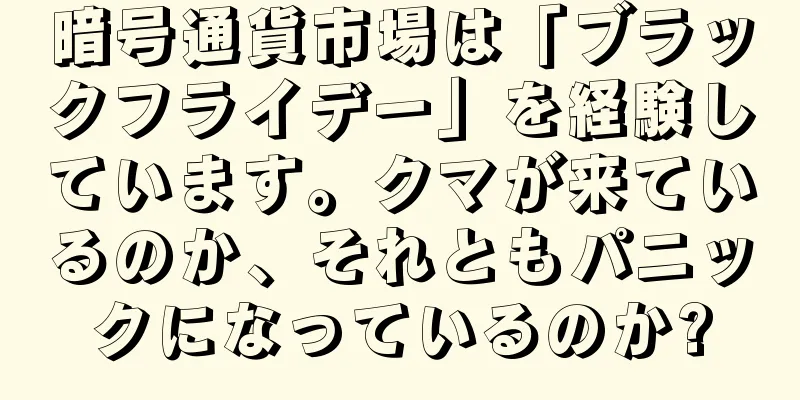 暗号通貨市場は「ブラックフライデー」を経験しています。クマが来ているのか、それともパニックになっているのか?