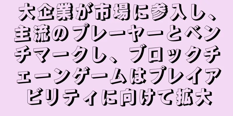 大企業が市場に参入し、主流のプレーヤーとベンチマークし、ブロックチェーンゲームはプレイアビリティに向けて拡大