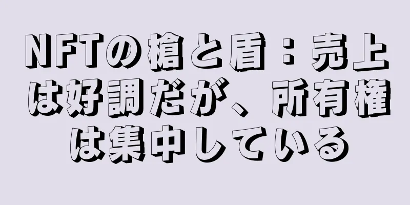 NFTの槍と盾：売上は好調だが、所有権は集中している