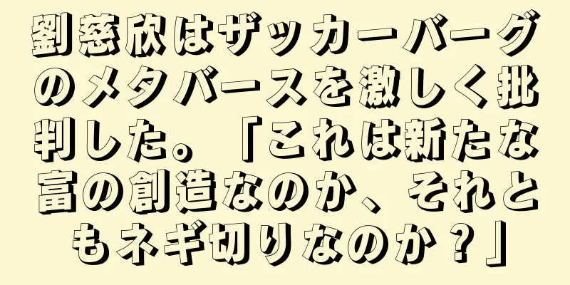 劉慈欣はザッカーバーグのメタバースを激しく批判した。「これは新たな富の創造なのか、それともネギ切りなのか？」