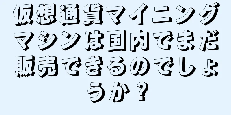 仮想通貨マイニングマシンは国内でまだ販売できるのでしょうか？