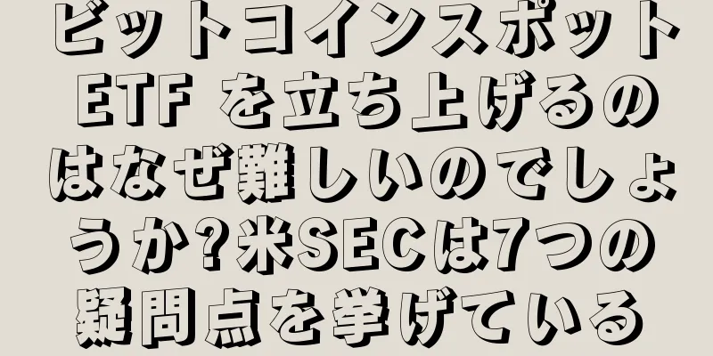ビットコインスポット ETF を立ち上げるのはなぜ難しいのでしょうか?米SECは7つの疑問点を挙げている