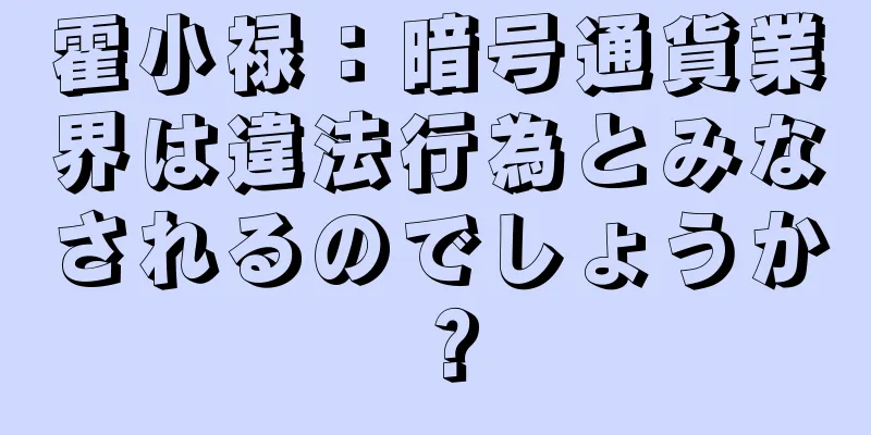 霍小禄：暗号通貨業界は違法行為とみなされるのでしょうか？