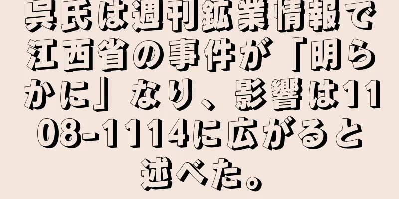 呉氏は週刊鉱業情報で江西省の事件が「明らかに」なり、影響は1108-1114に広がると述べた。