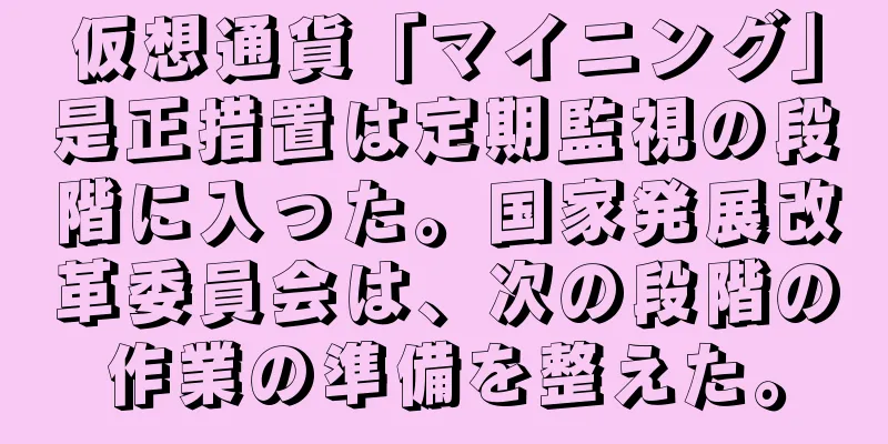 仮想通貨「マイニング」是正措置は定期監視の段階に入った。国家発展改革委員会は、次の段階の作業の準備を整えた。