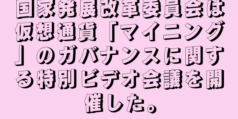 国家発展改革委員会は仮想通貨「マイニング」のガバナンスに関する特別ビデオ会議を開催した。