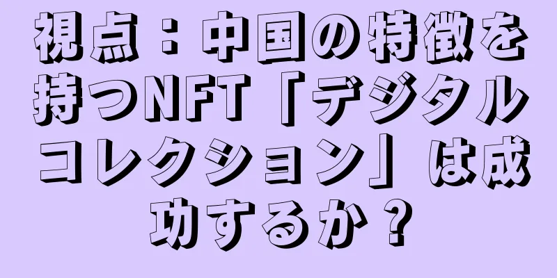 視点：中国の特徴を持つNFT「デジタルコレクション」は成功するか？